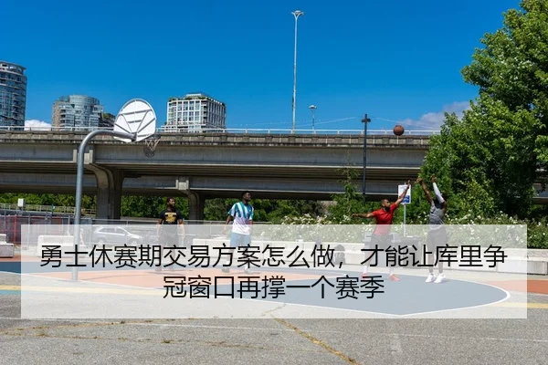 勇士休赛期交易方案怎么做，才能让库里争冠窗口再撑一个赛季